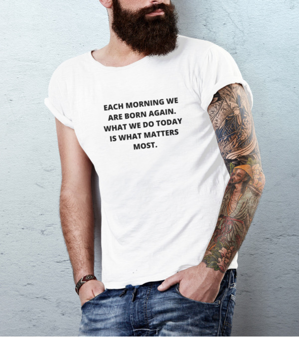 EACH MORNING WE ARE BORN AGAIN WHAT WE DO TODAY IS WHAT MATTERS MOST T-Shirt