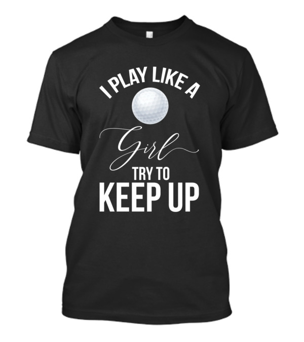 I Play Like A Girl Golf Try To Keep Up T-Shirt