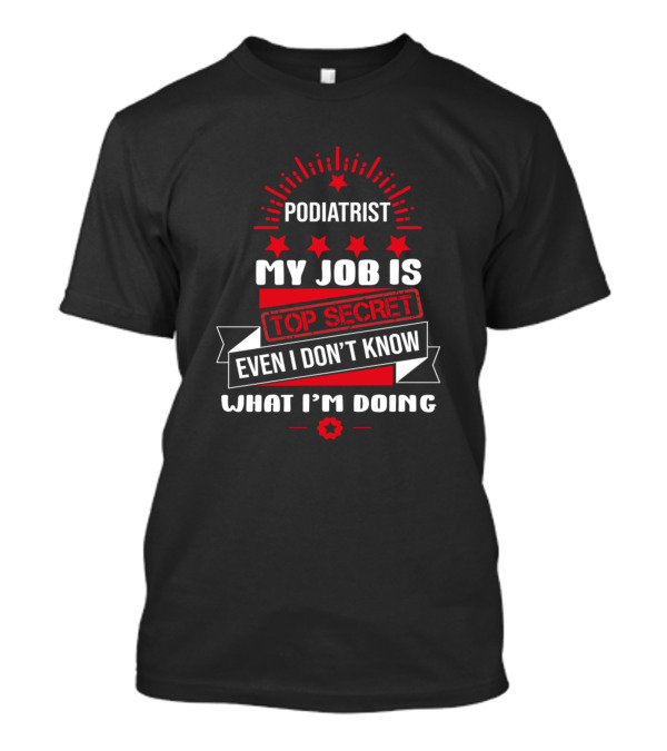 Podiatrist My Job Is Top Secret Even I Don't Know What I'm Doing T-Shirt
