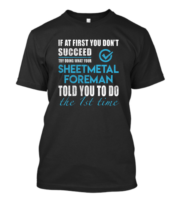 If At First You Don't Succeed Try Doing What Your Sheetmetal Foreman Told You To Do The 1st Time T-Shirt