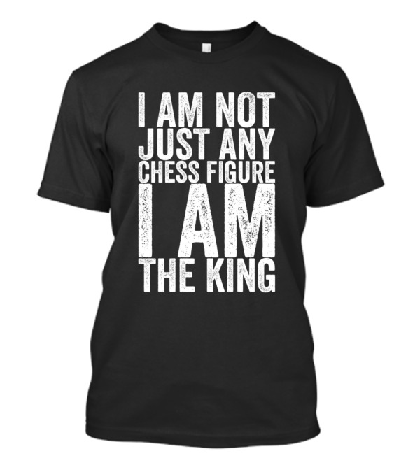 I Am Not Just Any Chess Figure I Am The King T-Shirt