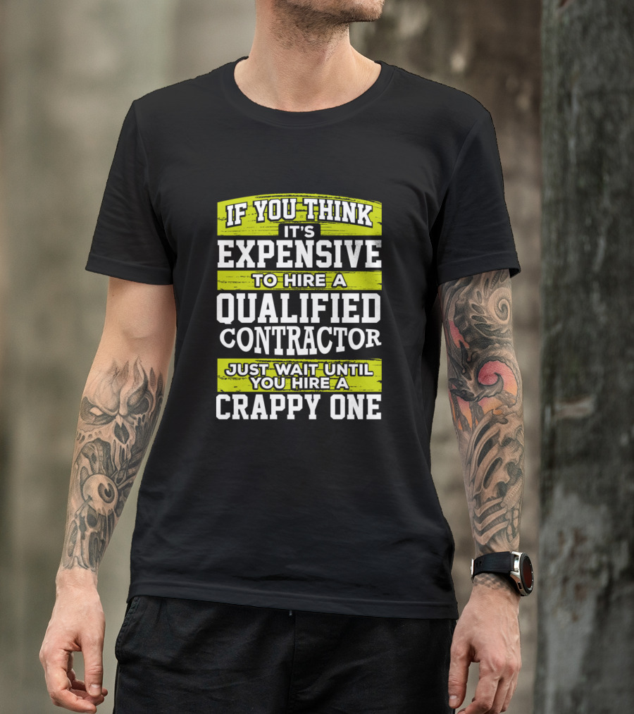 If You Think It's Expensive To Hire A Qualified Contractor Just Wait Until You Hire A Crappy One T-Shirt