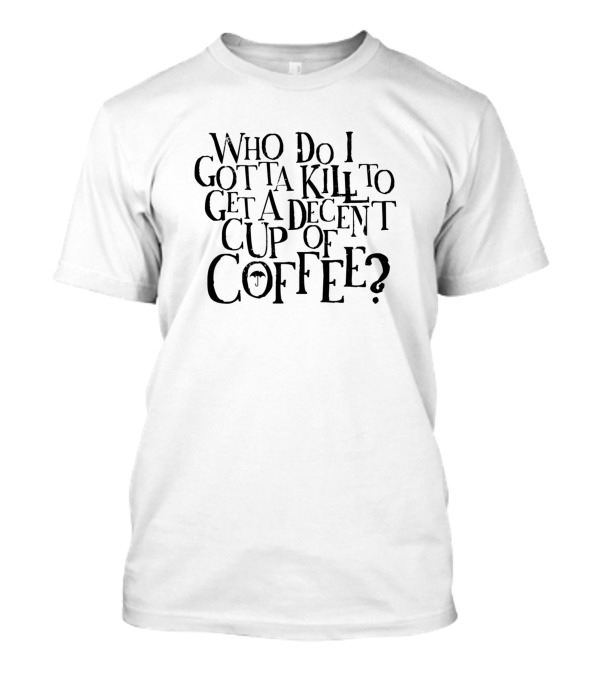 Who Do I Gotta Kill To Get A Decent Cup Of Coffee? 5S Special Blend T-Shirt