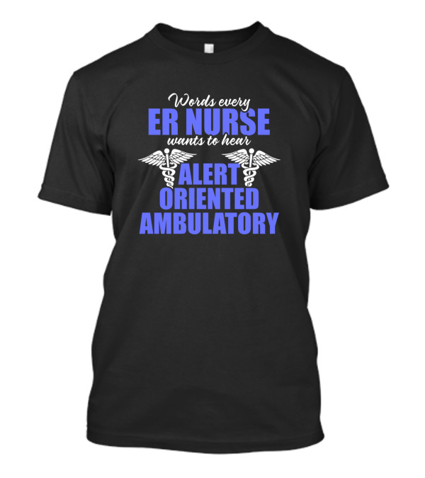 ER Nurse Words Every Nurse Wants To Hear Alert Oriented Ambulatory T-Shirt