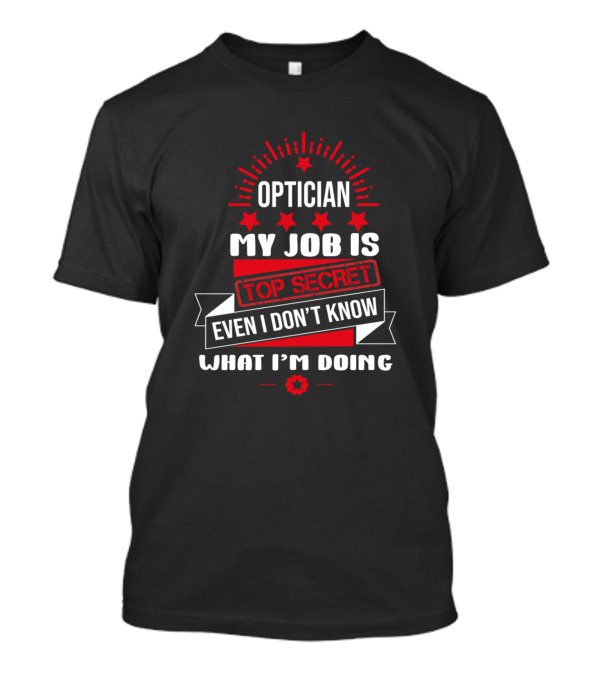 Optician My Job Is Top Secret Even I Don't Know What I'm Doing T-Shirt