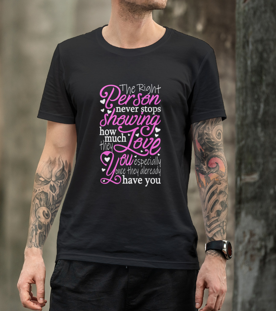The Right Person Never Stops Showing How Much They Love You Especially Once They Already Have You T-Shirt