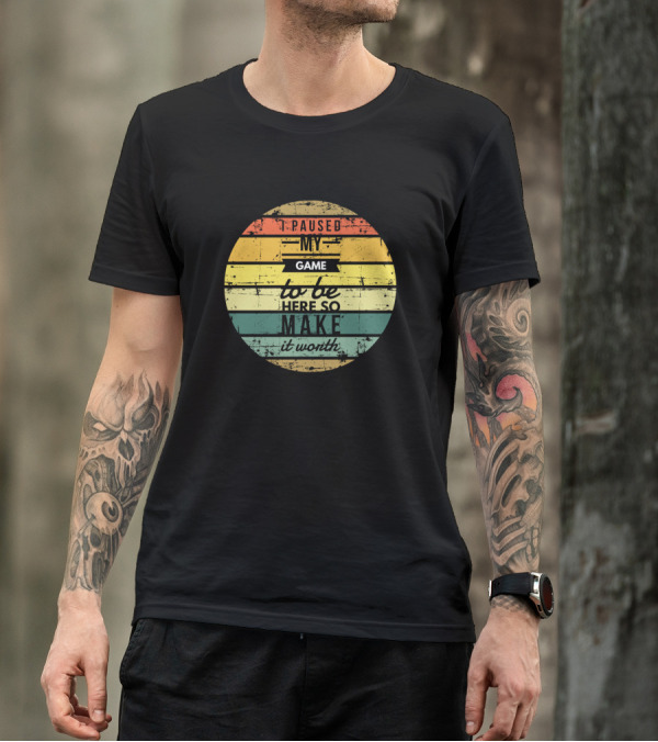 I Paused My Game To Be Here So Make It Worth T-Shirt