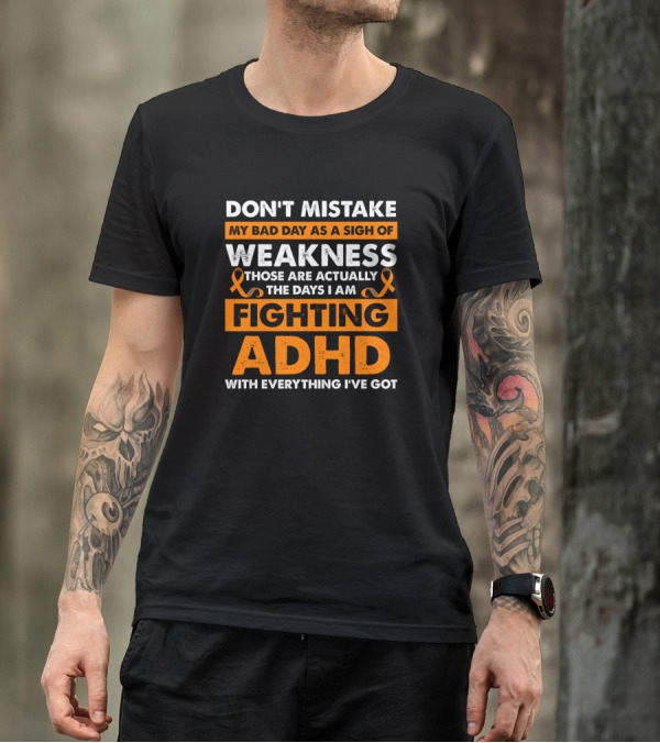 Don't Mistake My Bad Day As A Sign Of Weakness Those Are Actually The Days I Am Fighting ADHD With Everything I've Got T-Shirt