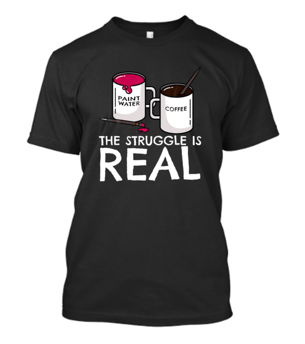 The Struggle Is Real Paint Water Coffee Funny Artist Painter T-Shirt