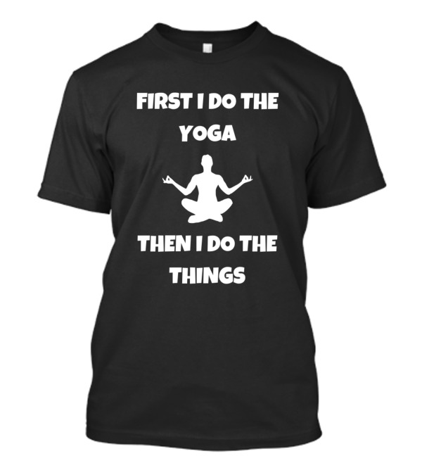 First I Do The Yoga Then I Do The Things T-Shirt