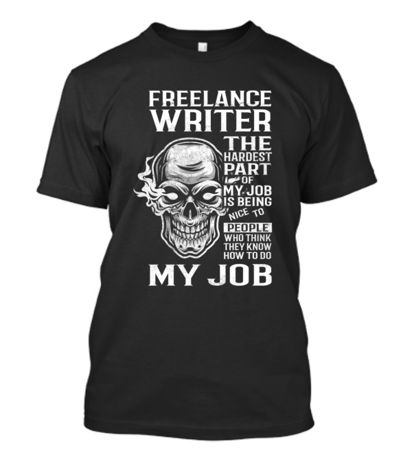 FREELANCE WRITER THE HARDEST PART OF MY JOB IS BEING NICE TO PEOPLE WHO THINK THEY KNOW HOW TO DO MY JOB T-Shirt