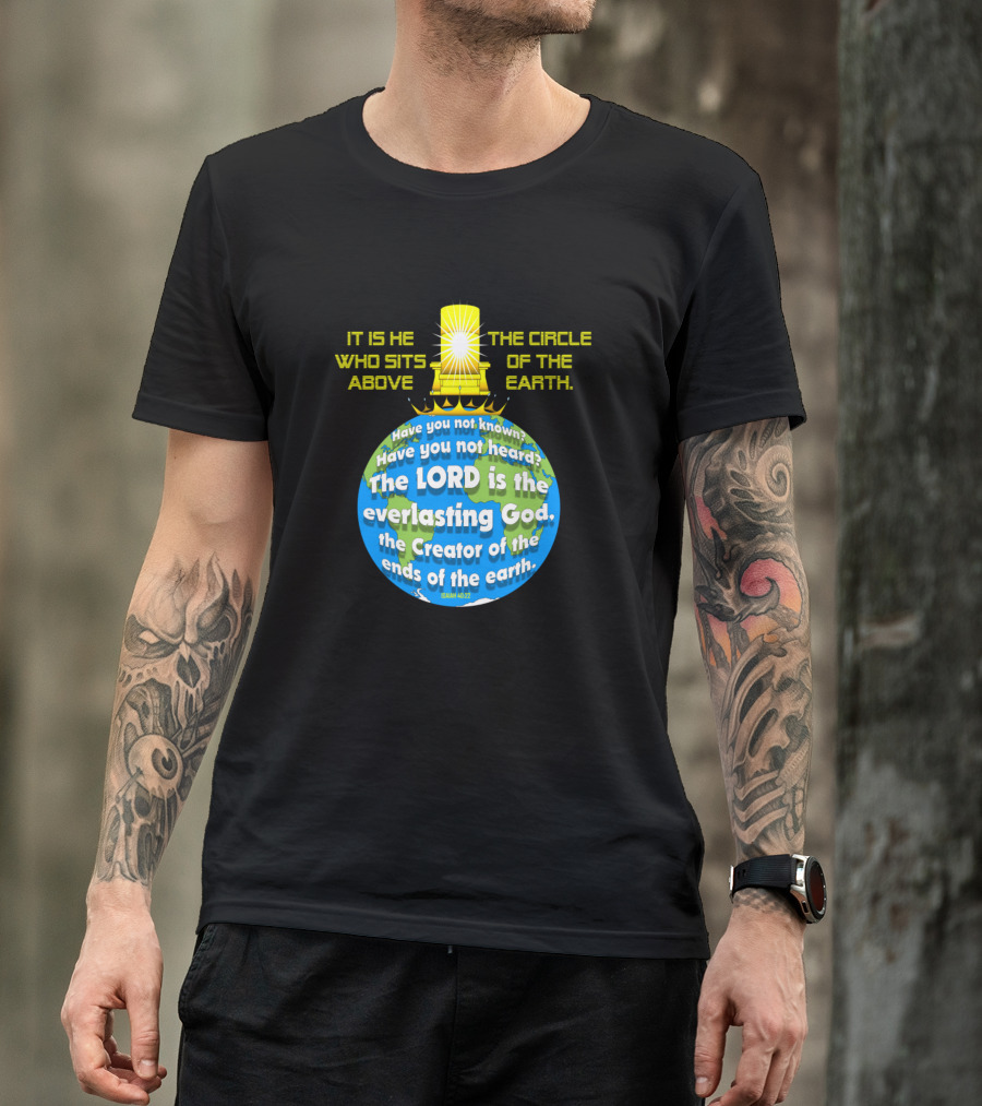 IT IS HE WHO SITS ABOVE THE CIRCLE OF THE EARTH THE LORD IS THE EVERLASTING GOD ISAIAH 40:28 T-Shirt