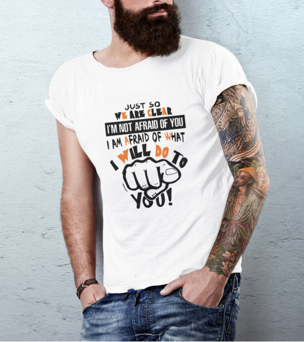 Just So We Are Clear I'm Not Afraid Of You I Am Afraid Of What I Will Do To You T-Shirt