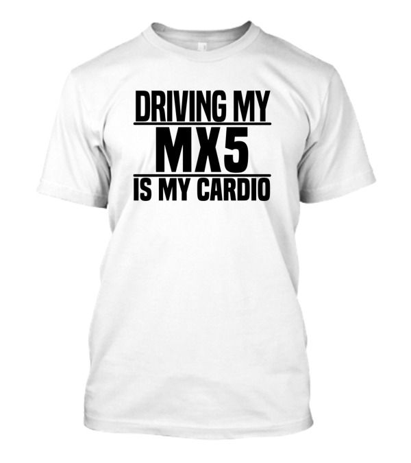 Driving My Mx 5 Is My Cardio Mx5 Car Lovers Enthusiast Fitness Humor T-Shirt