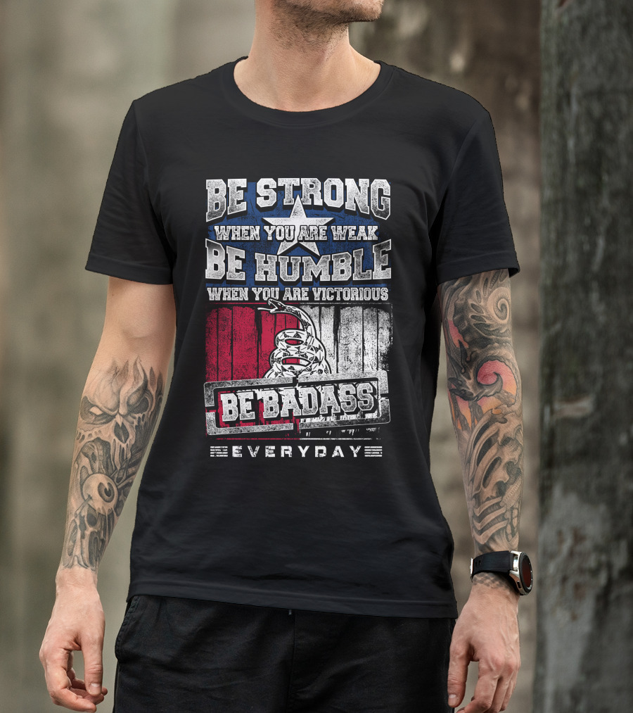 Be Strong When You Are Weak Be Humble When You Are Victorious Be Badass Everyday T-Shirt