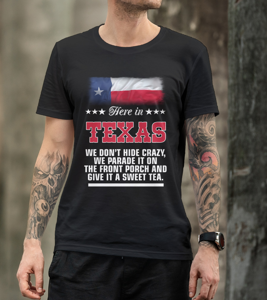Here In Texas We Don't Hide Crazy We Parade It On The Front Porch And Give It A Sweet Tea T-Shirt