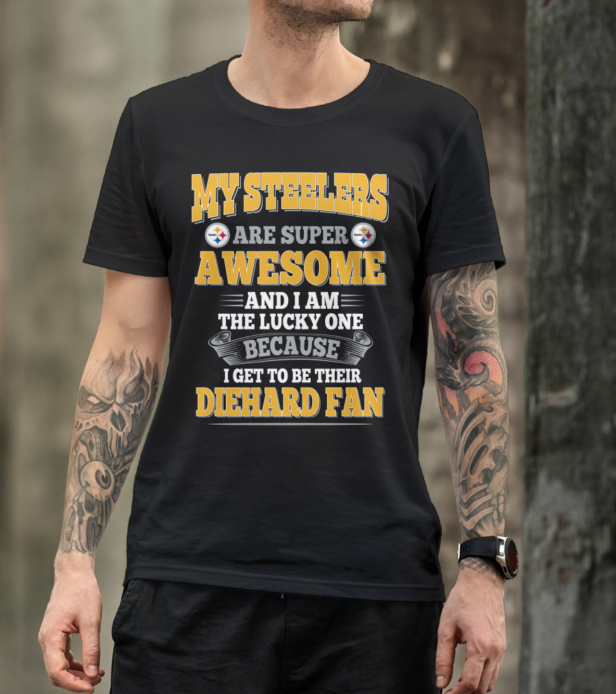 My Steelers Are Super Awesome And I Am The Lucky One Because I Get To Be Their Diehard Fan Pittsburgh Steelers T-Shirt