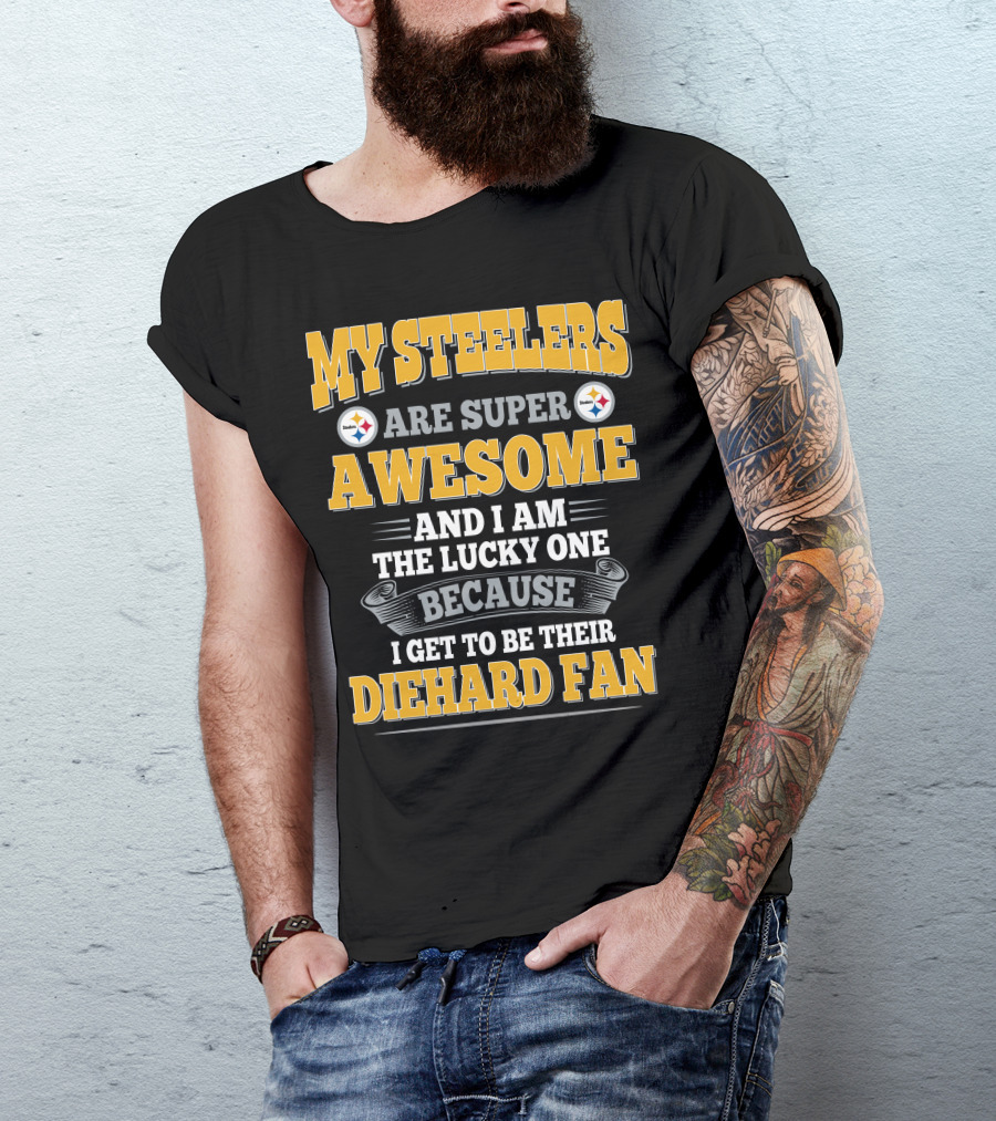 My Steelers Are Super Awesome And I Am The Lucky One Because I Get To Be Their Diehard Fan Pittsburgh Steelers T-Shirt