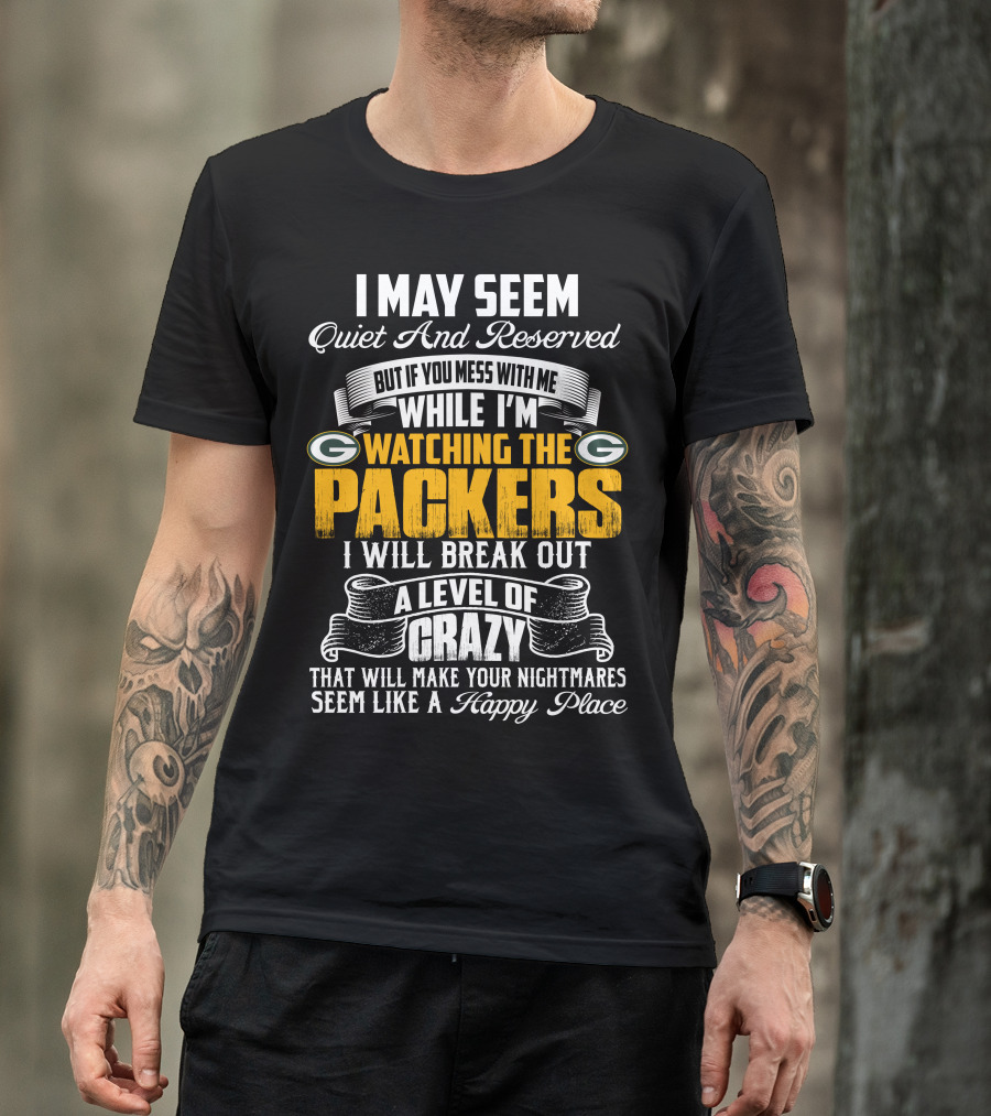 I May Seem Quiet And Reserved While I'm Watching The Packers I Will Break Out A Level Of Crazy T-Shirt