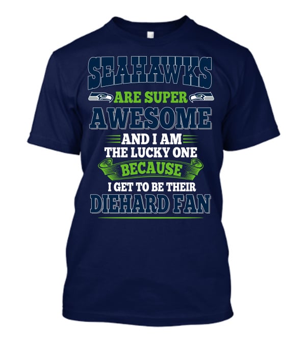 Seahawks Are Super Awesome And I Am The Lucky One Because I Get To Be Their Diehard Fan T-Shirt