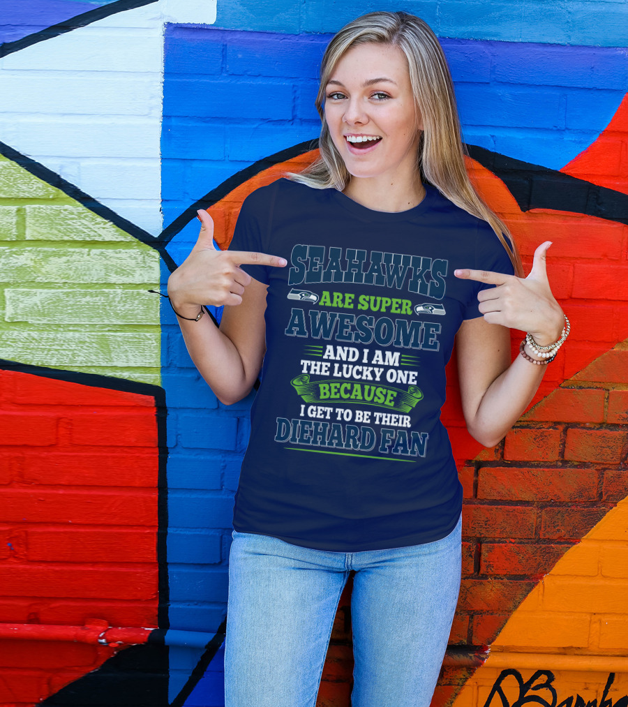 Seahawks Are Super Awesome And I Am The Lucky One Because I Get To Be Their Diehard Fan T-Shirt