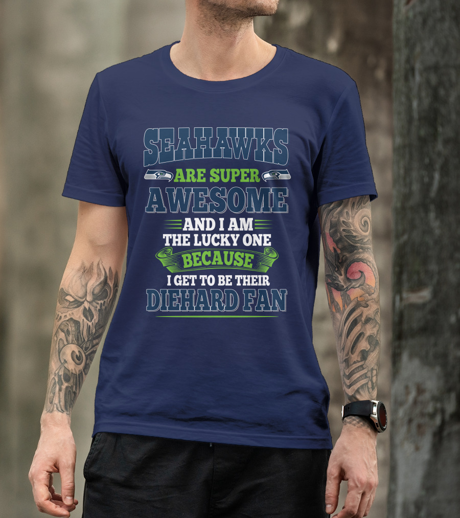 Seahawks Are Super Awesome And I Am The Lucky One Because I Get To Be Their Diehard Fan T-Shirt
