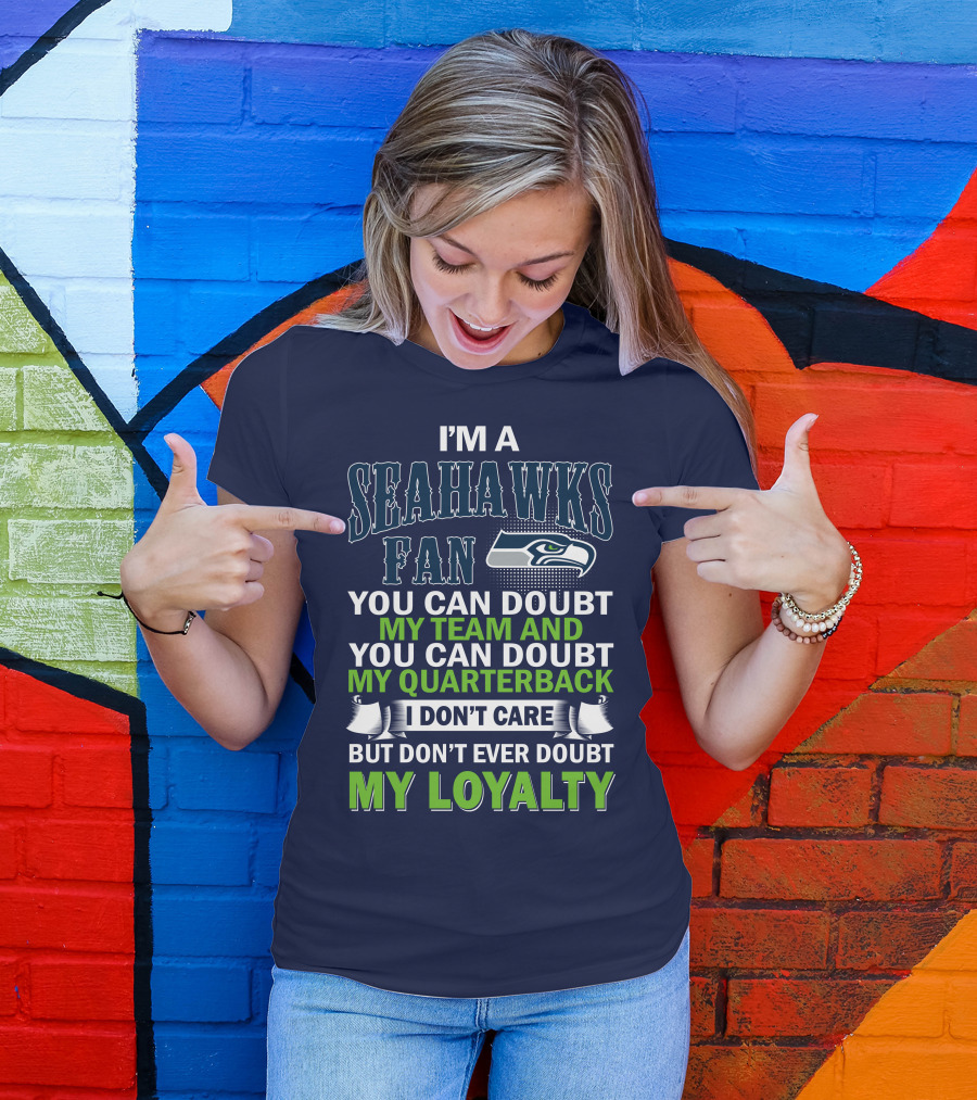 I'm A Seahawks Fan You Can Doubt My Team And You Can Doubt My Quarterback I Don't Care But Don't Ever Doubt My Loyalty T-Shirt