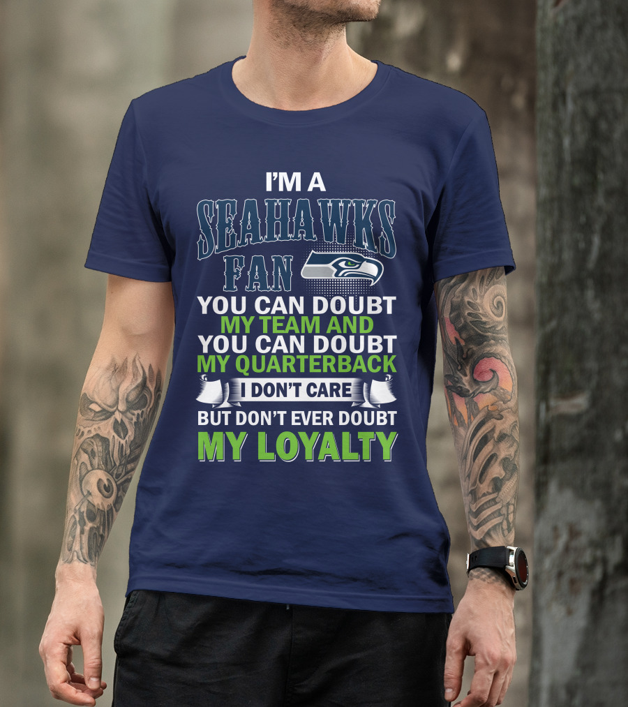 I'm A Seahawks Fan You Can Doubt My Team And You Can Doubt My Quarterback I Don't Care But Don't Ever Doubt My Loyalty T-Shirt