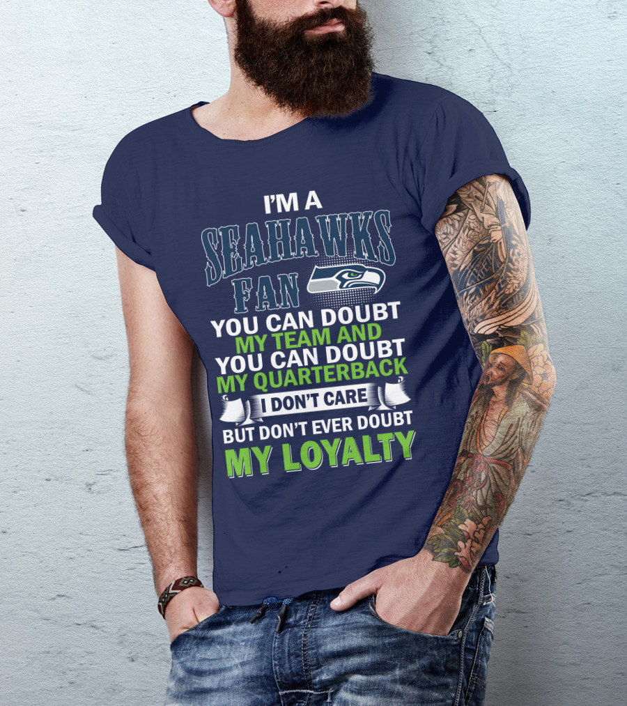 I'm A Seahawks Fan You Can Doubt My Team And You Can Doubt My Quarterback I Don't Care But Don't Ever Doubt My Loyalty T-Shirt