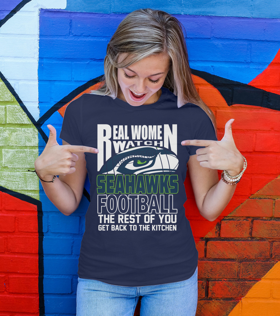 Real Women Watch Seahawks Football The Rest Of You Get Back To The Kitchen Seattle Seahawks T-Shirt
