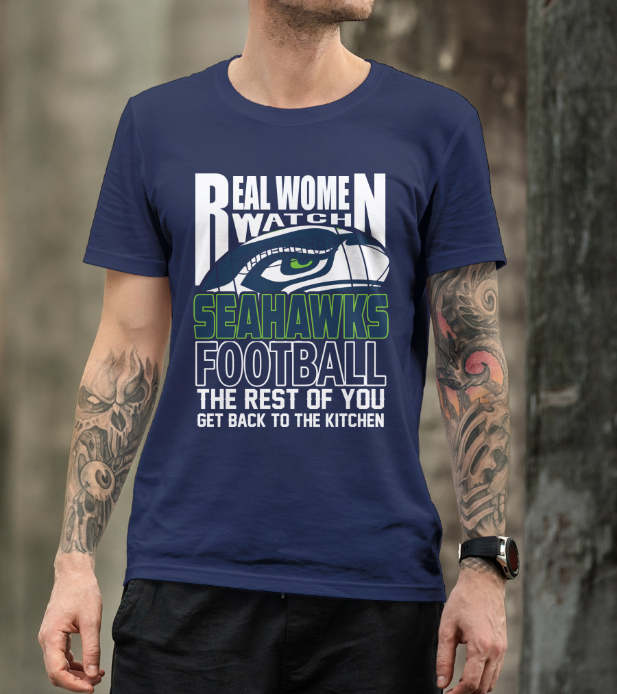 Real Women Watch Seahawks Football The Rest Of You Get Back To The Kitchen Seattle Seahawks T-Shirt