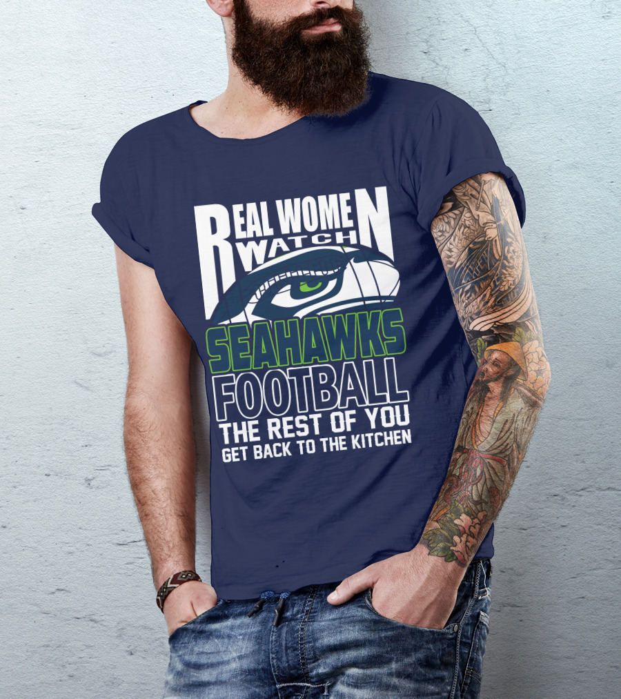 Real Women Watch Seahawks Football The Rest Of You Get Back To The Kitchen Seattle Seahawks T-Shirt