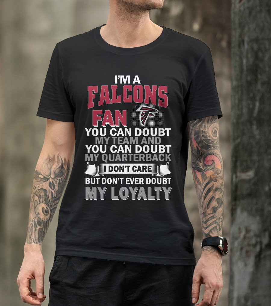 I'm A Falcons Fan You Can Doubt My Team And You Can Doubt My Quarterback I Don't Care But Don't Ever Doubt My Loyalty T-Shirt
