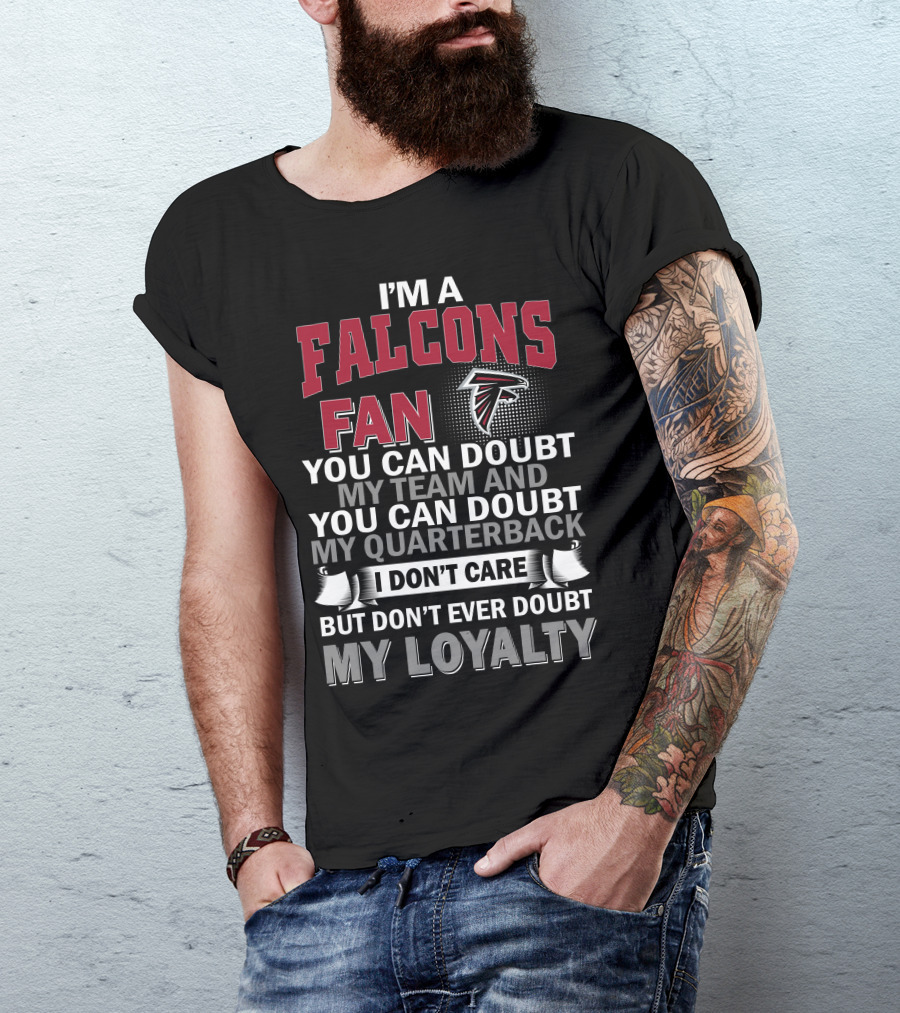 I'm A Falcons Fan You Can Doubt My Team And You Can Doubt My Quarterback I Don't Care But Don't Ever Doubt My Loyalty T-Shirt