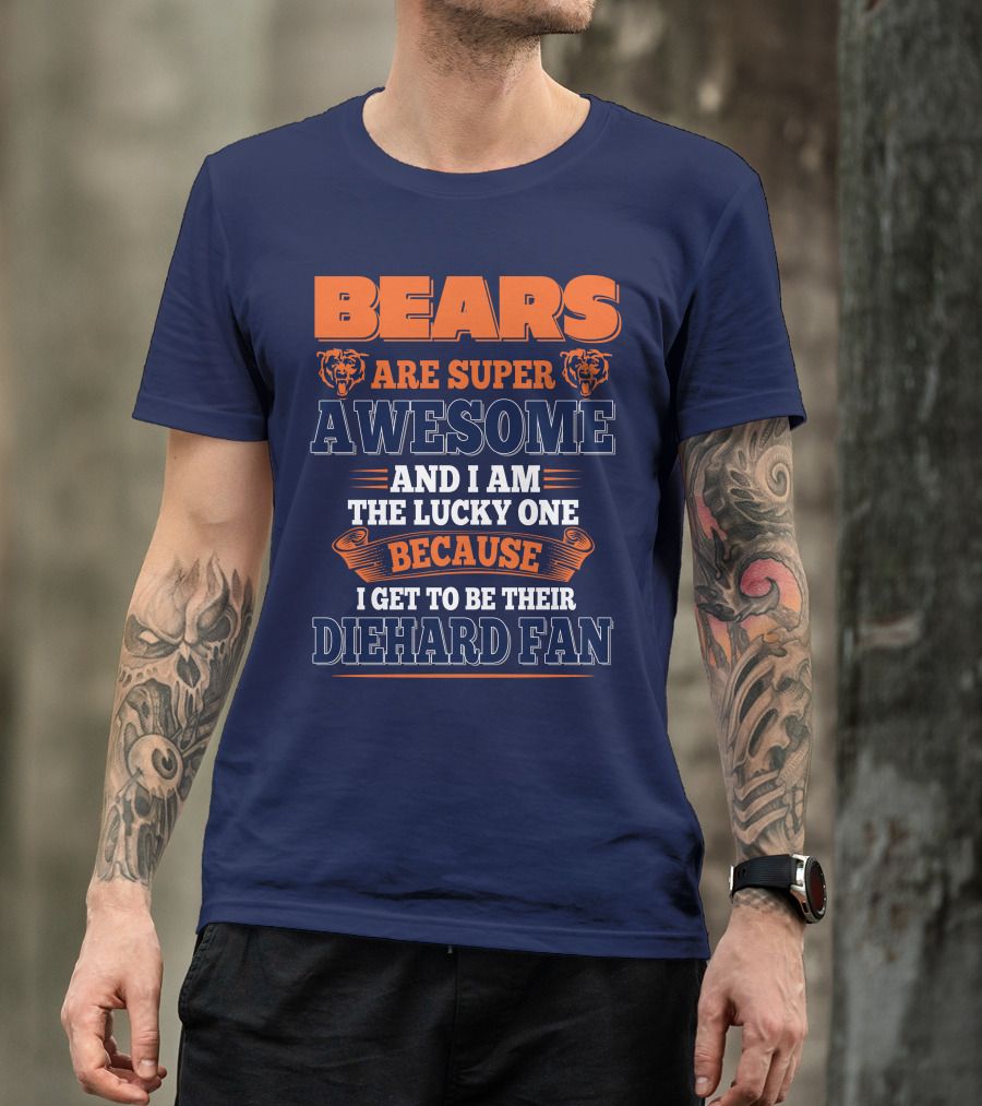 Bears Are Super Awesome And I Am The Lucky One Because I Get To Be Their Diehard Fan Chicago Bears T-Shirt
