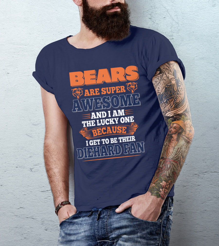 Bears Are Super Awesome And I Am The Lucky One Because I Get To Be Their Diehard Fan Chicago Bears T-Shirt