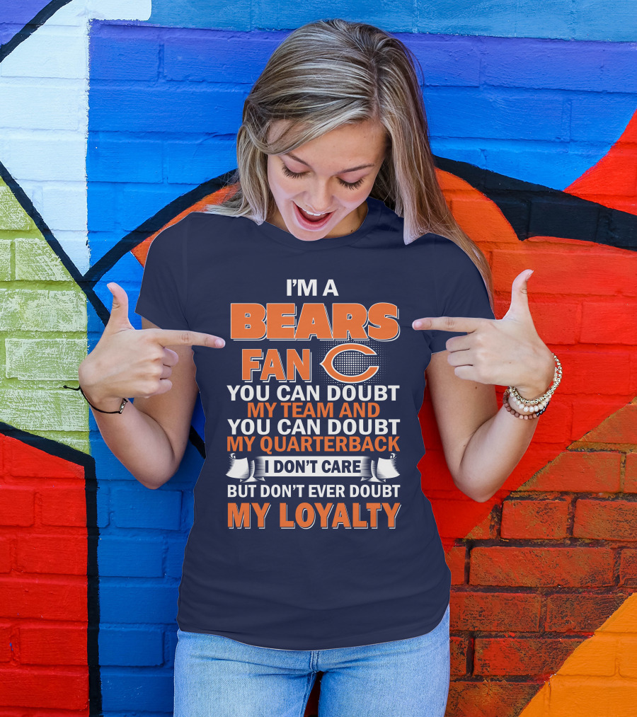 I'm A Bears Fan You Can Doubt My Team And You Can Doubt My Quarterback I Don't Care But Don't Ever Doubt My Loyalty T-Shirt