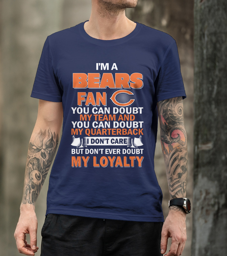 I'm A Bears Fan You Can Doubt My Team And You Can Doubt My Quarterback I Don't Care But Don't Ever Doubt My Loyalty T-Shirt