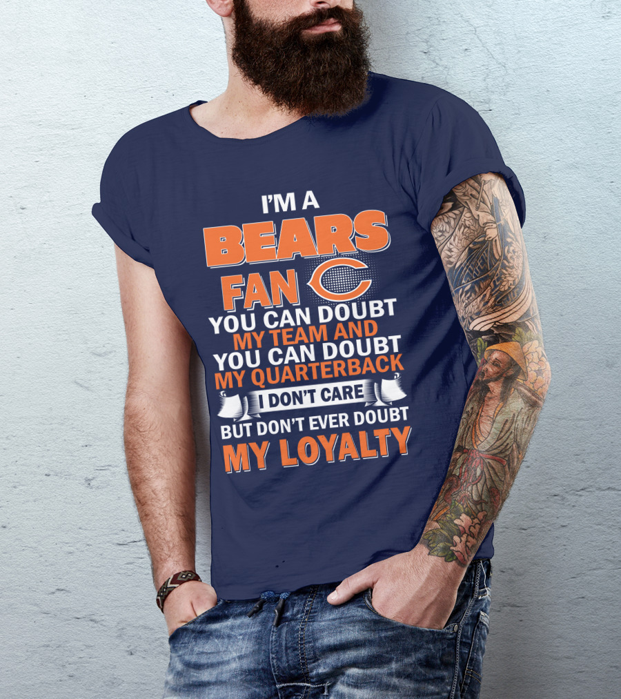 I'm A Bears Fan You Can Doubt My Team And You Can Doubt My Quarterback I Don't Care But Don't Ever Doubt My Loyalty T-Shirt
