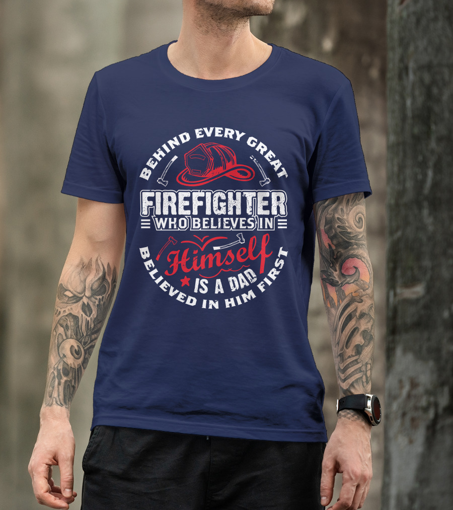 Behind Every Great Firefighter Who Believes In Himself Is A Dad Believed In Him First T-Shirt