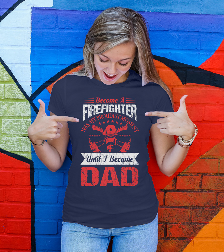Become A Firefighter Was My Proudest Moment Until I Became Dad T-Shirt