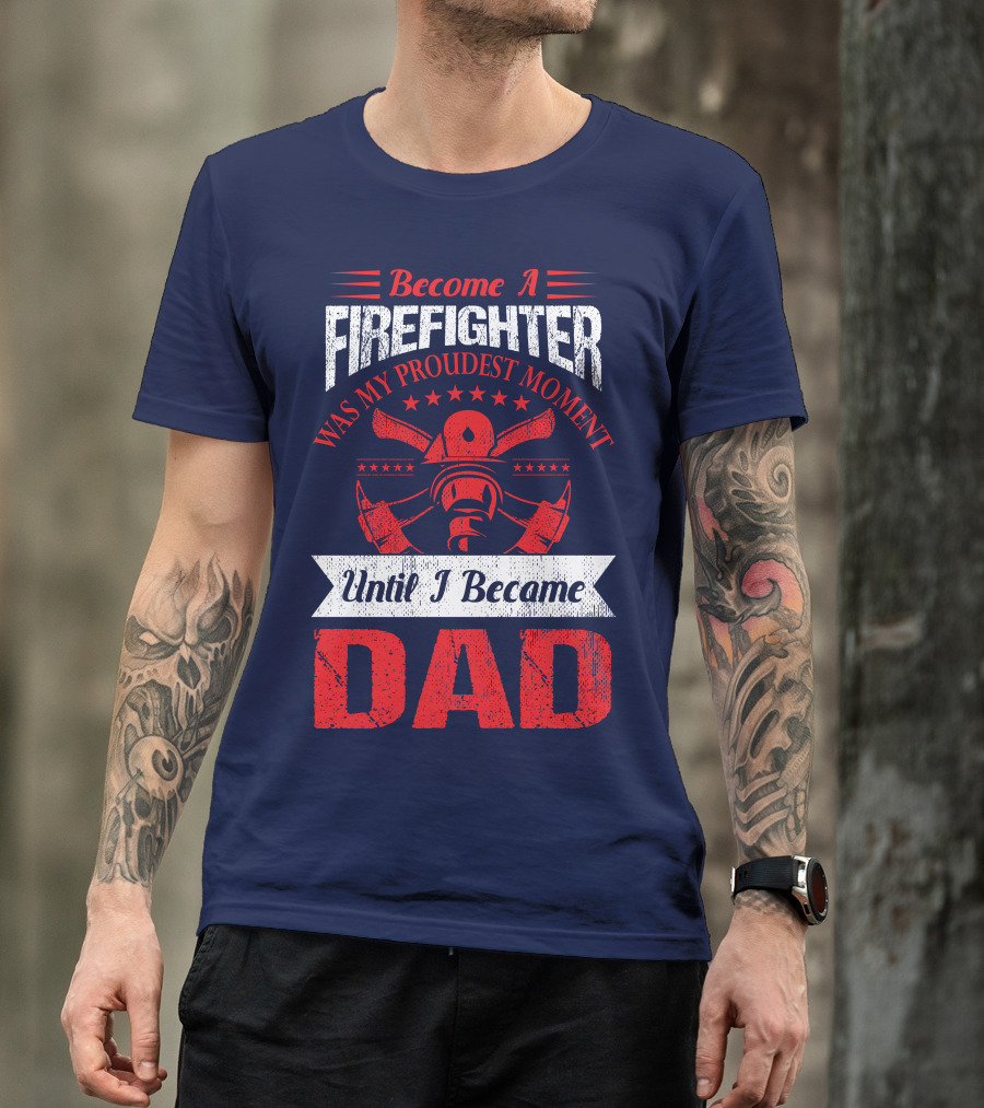 Become A Firefighter Was My Proudest Moment Until I Became Dad T-Shirt