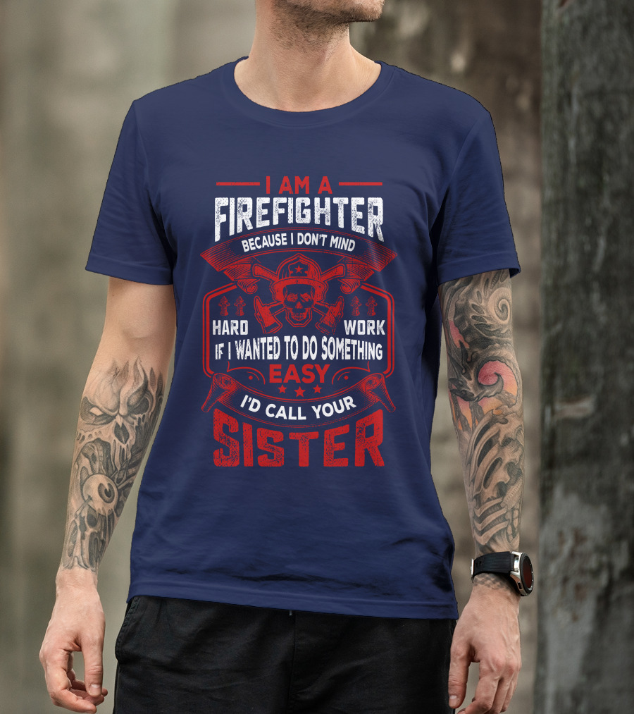 I Am A Firefighter Because I Don't Mind Hard Work If I Wanted To Do Something Easy I'd Call Your Sister T-Shirt