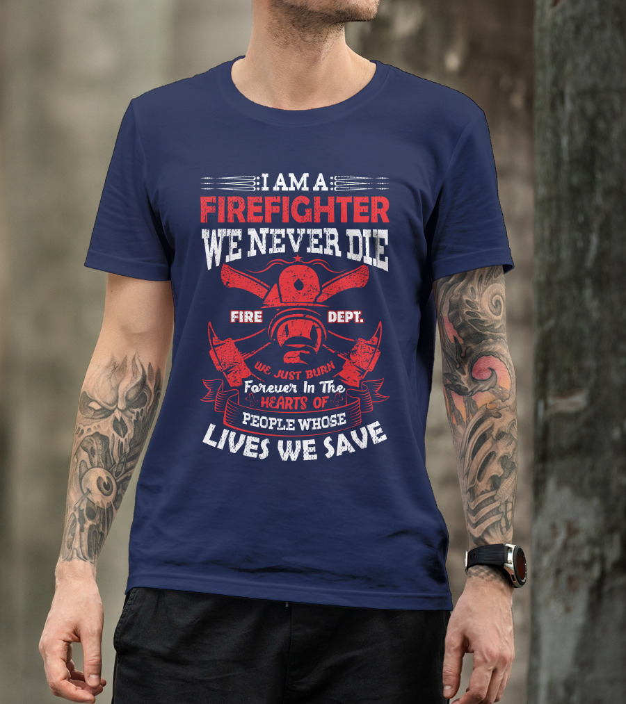 I Am A Firefighter We Never Die Fire Dept We Just Burn Forever In The Hearts Of People Whose Lives We Save T-Shirt