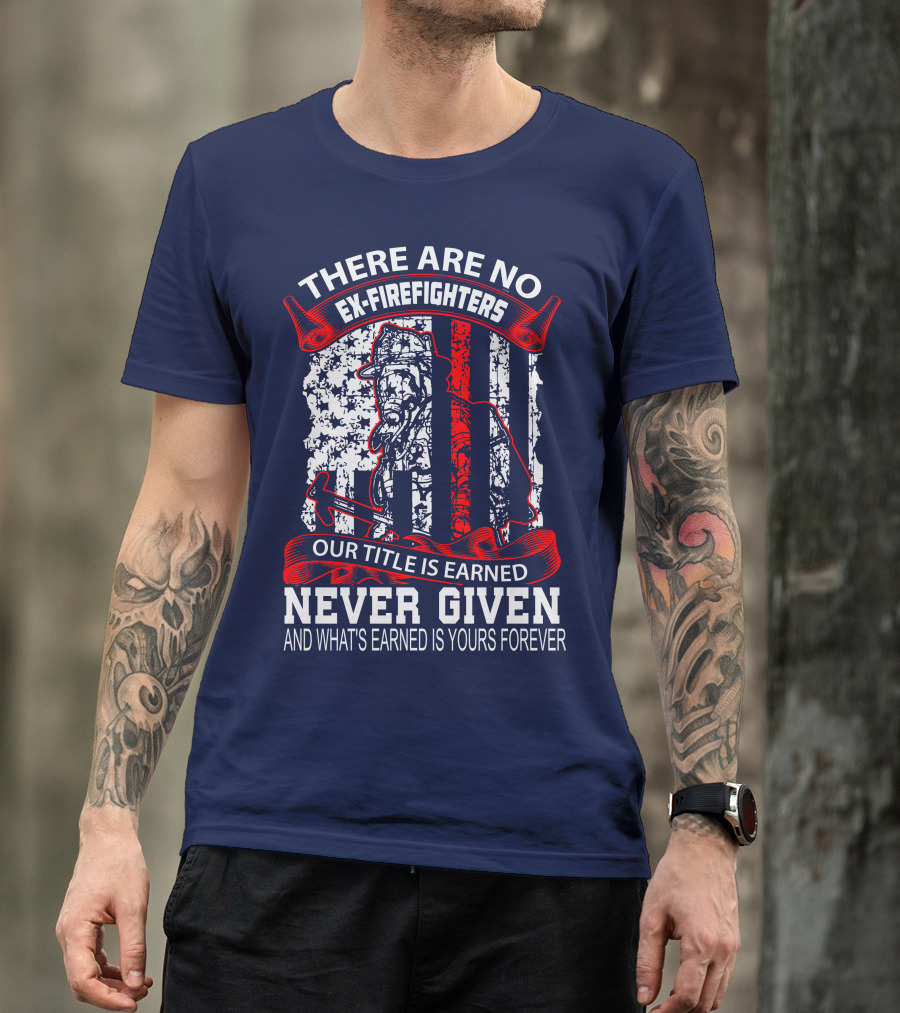 There Are No Ex-Firefighters Our Title Is Earned Never Given And What's Earned Is Yours Forever T-Shirt