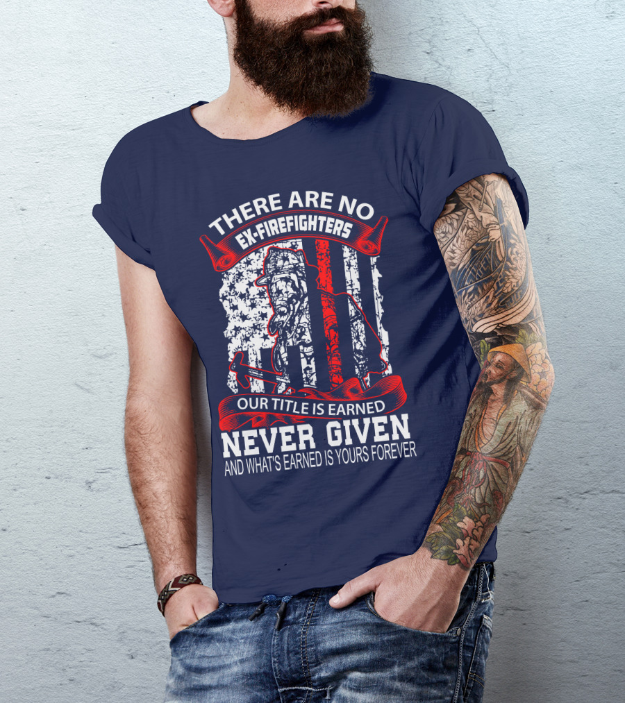 There Are No Ex-Firefighters Our Title Is Earned Never Given And What's Earned Is Yours Forever T-Shirt