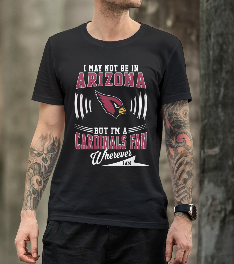I May Not Be In Arizona But I'm A Cardinals Fan Wherever I Am T-Shirt
