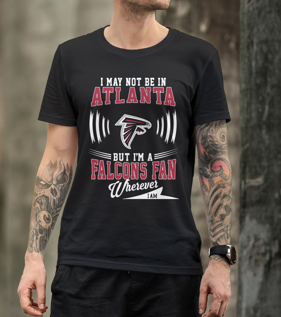 I May Not Be In Atlanta But I'm A Falcons Fan Wherever I Am T-Shirt