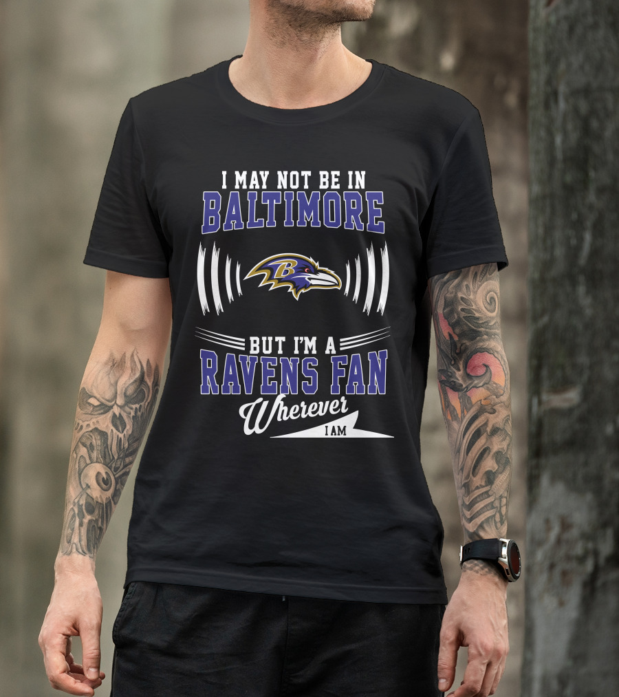 I May Not Be In Baltimore But I'm A Ravens Fan Wherever I Am T-Shirt