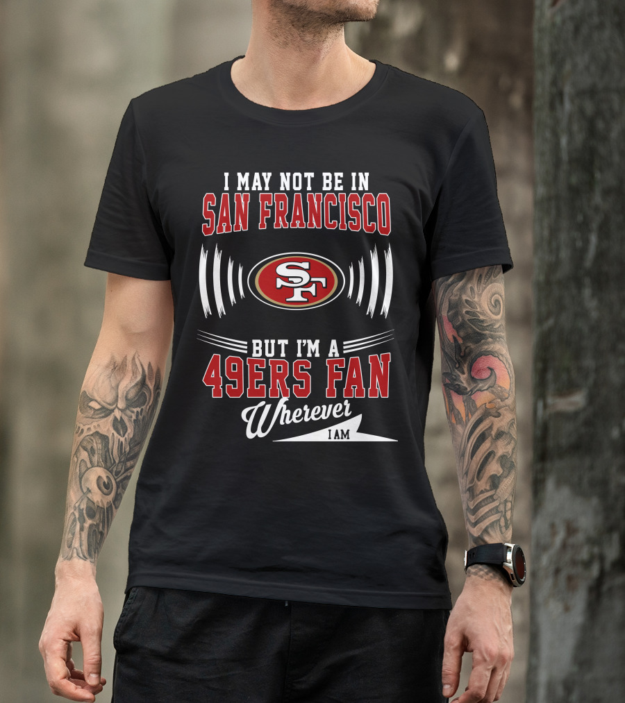 I May Not Be In San Francisco But I'm A 49Ers Fan Wherever I Am SF T-Shirt